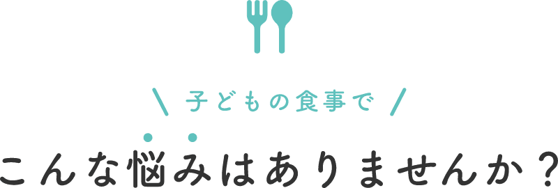 子どもの食事でこんな悩みはありませんか？