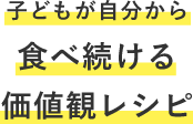 子どもが自分から食べ続ける価値観レシピ