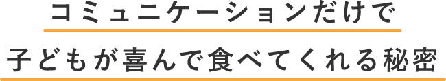 コミュニケーションだけで子どもが喜んで食べてくれる秘密